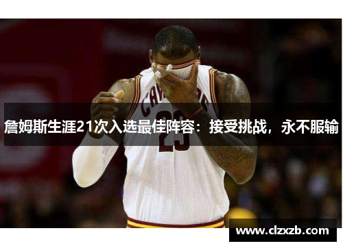 詹姆斯生涯21次入选最佳阵容：接受挑战，永不服输